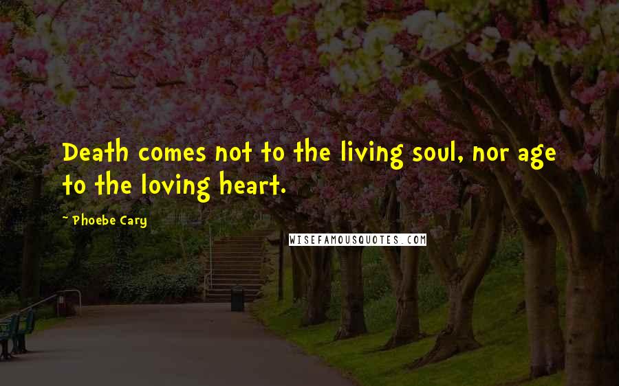 Phoebe Cary Quotes: Death comes not to the living soul, nor age to the loving heart.