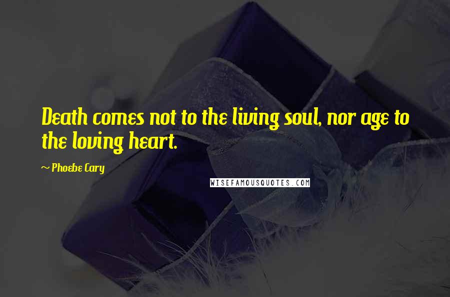 Phoebe Cary Quotes: Death comes not to the living soul, nor age to the loving heart.