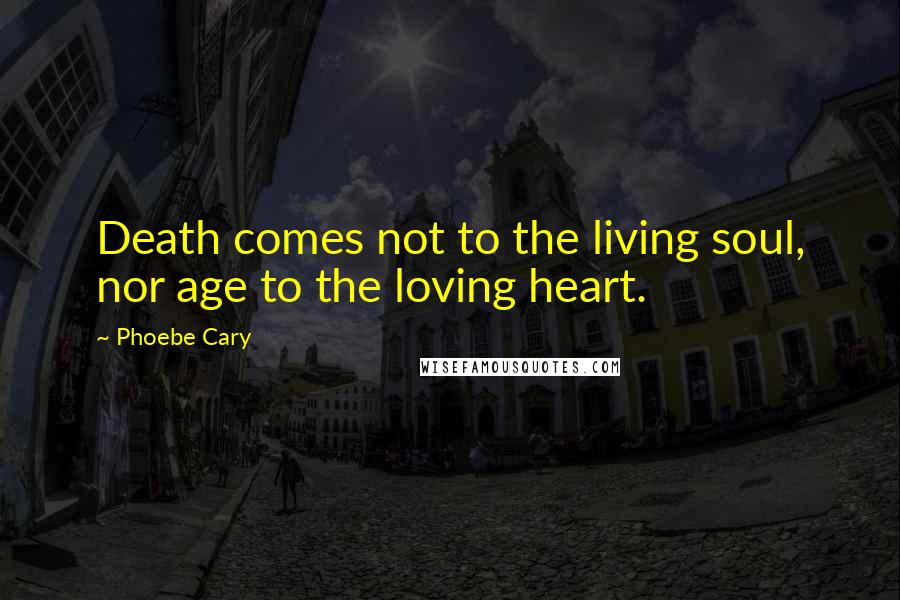 Phoebe Cary Quotes: Death comes not to the living soul, nor age to the loving heart.