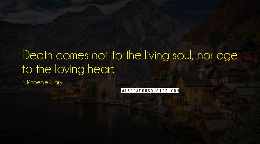 Phoebe Cary Quotes: Death comes not to the living soul, nor age to the loving heart.