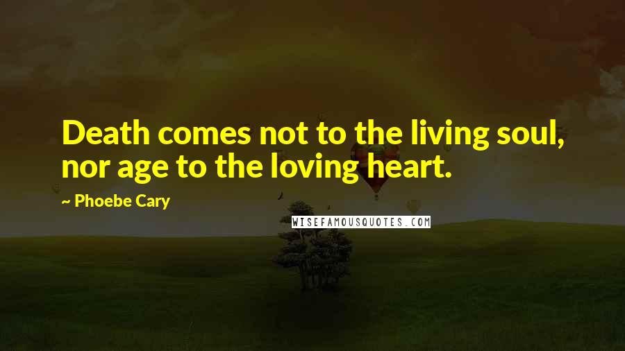 Phoebe Cary Quotes: Death comes not to the living soul, nor age to the loving heart.