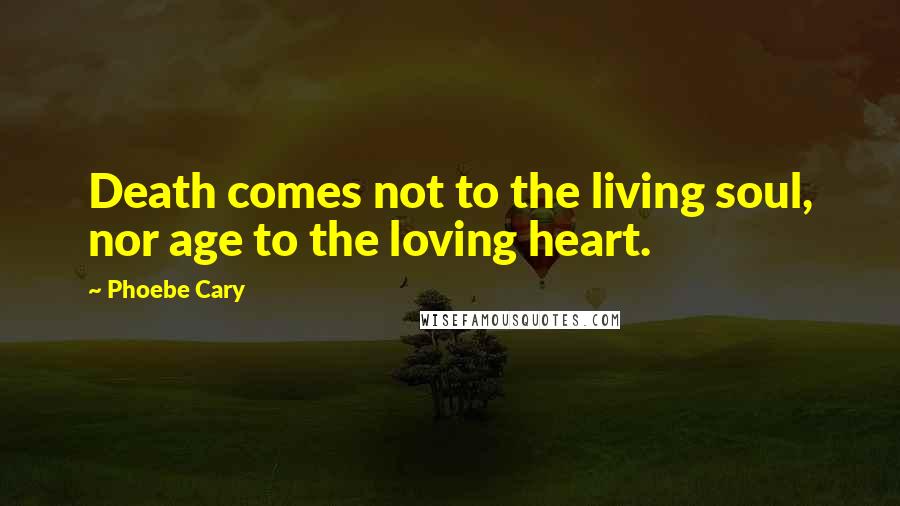 Phoebe Cary Quotes: Death comes not to the living soul, nor age to the loving heart.