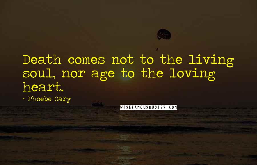 Phoebe Cary Quotes: Death comes not to the living soul, nor age to the loving heart.