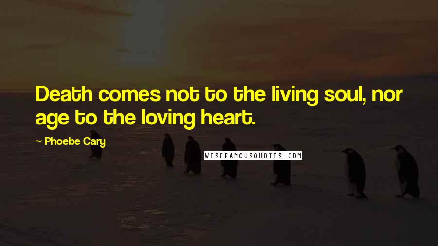 Phoebe Cary Quotes: Death comes not to the living soul, nor age to the loving heart.