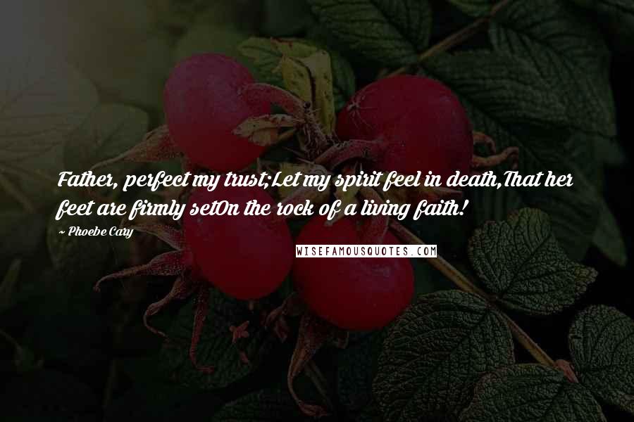 Phoebe Cary Quotes: Father, perfect my trust;Let my spirit feel in death,That her feet are firmly setOn the rock of a living faith!