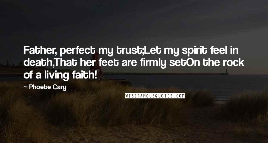 Phoebe Cary Quotes: Father, perfect my trust;Let my spirit feel in death,That her feet are firmly setOn the rock of a living faith!