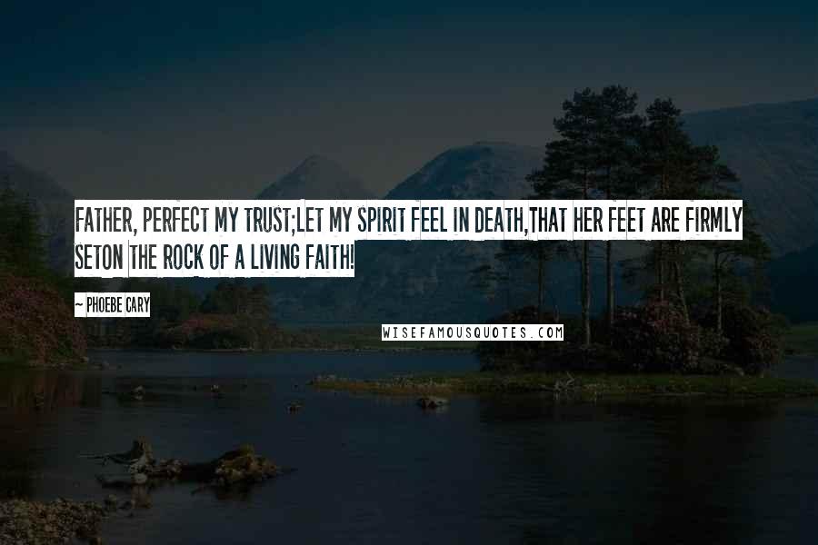 Phoebe Cary Quotes: Father, perfect my trust;Let my spirit feel in death,That her feet are firmly setOn the rock of a living faith!