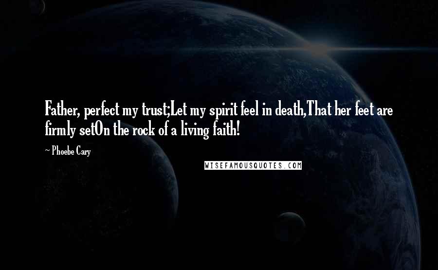 Phoebe Cary Quotes: Father, perfect my trust;Let my spirit feel in death,That her feet are firmly setOn the rock of a living faith!