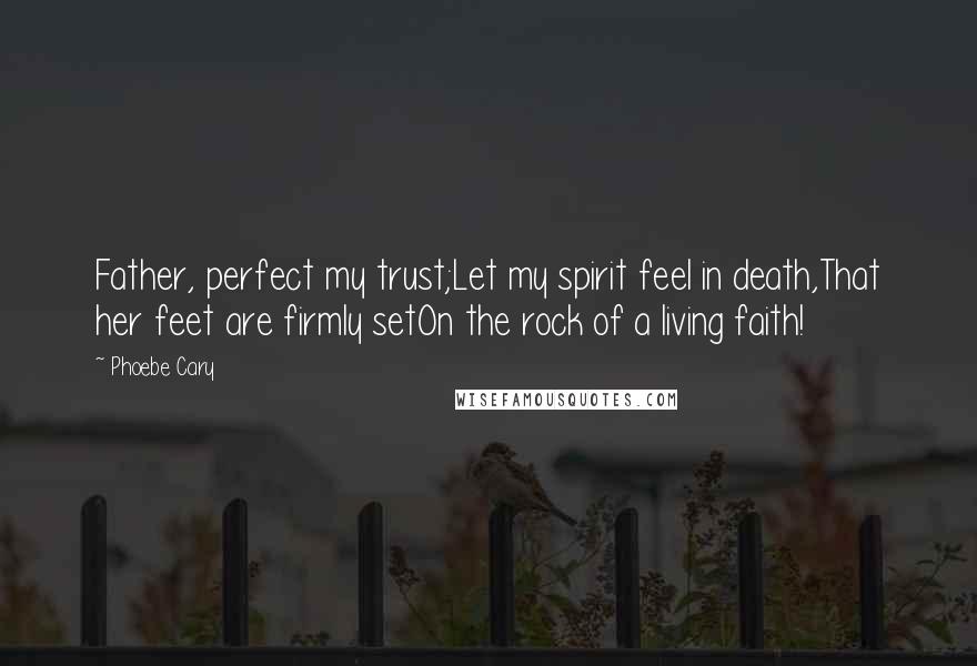 Phoebe Cary Quotes: Father, perfect my trust;Let my spirit feel in death,That her feet are firmly setOn the rock of a living faith!