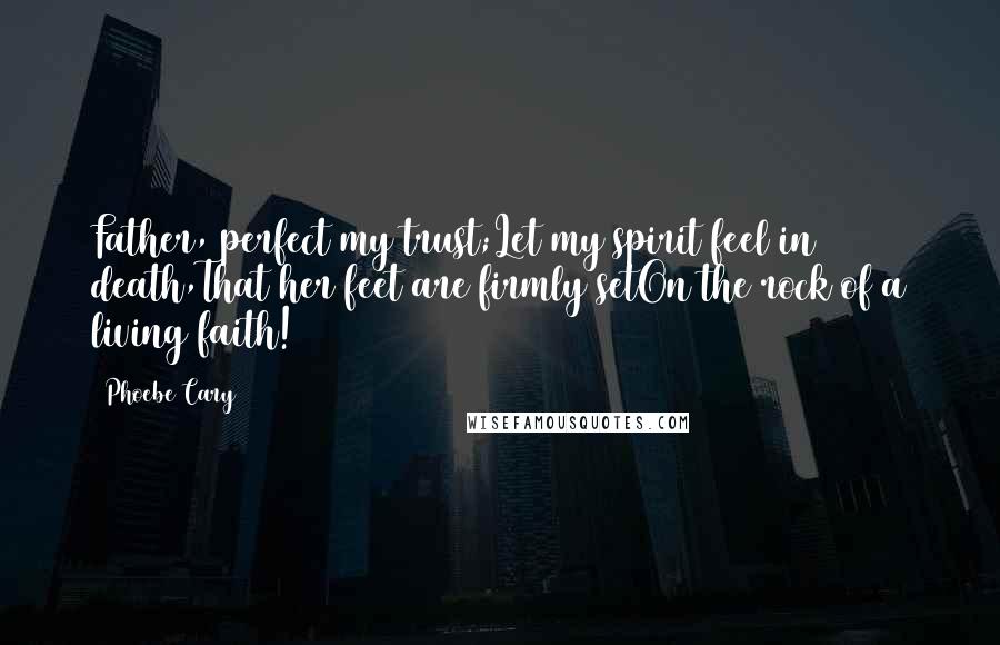 Phoebe Cary Quotes: Father, perfect my trust;Let my spirit feel in death,That her feet are firmly setOn the rock of a living faith!