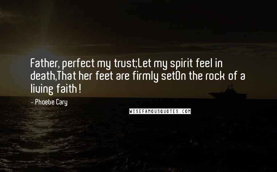 Phoebe Cary Quotes: Father, perfect my trust;Let my spirit feel in death,That her feet are firmly setOn the rock of a living faith!