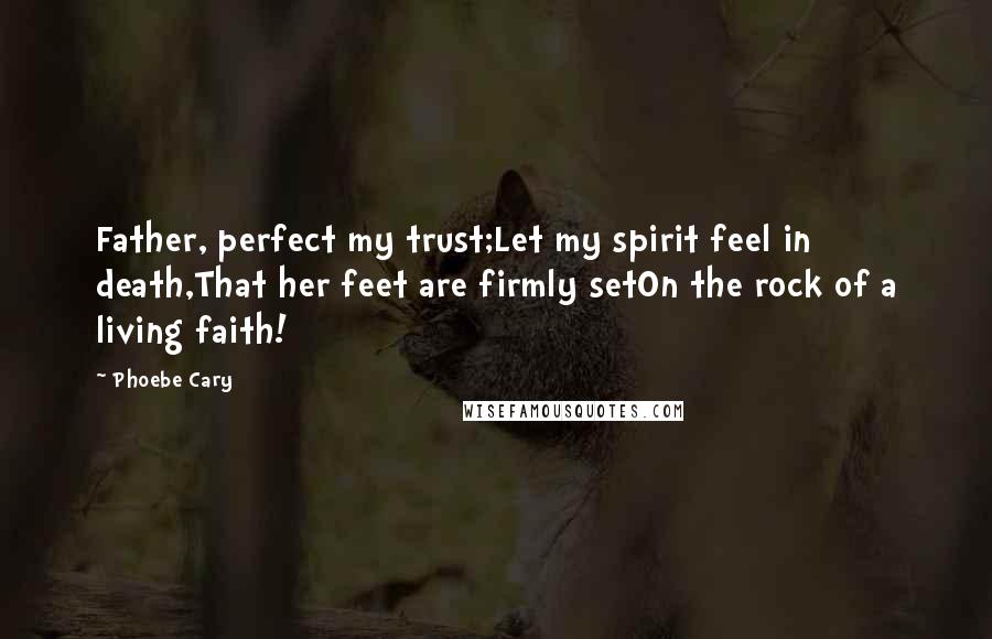 Phoebe Cary Quotes: Father, perfect my trust;Let my spirit feel in death,That her feet are firmly setOn the rock of a living faith!