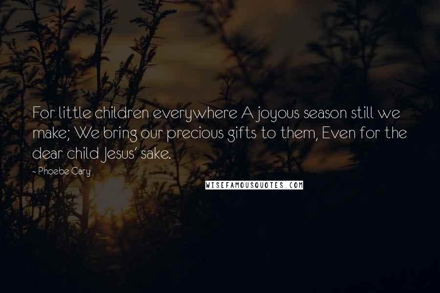 Phoebe Cary Quotes: For little children everywhere A joyous season still we make; We bring our precious gifts to them, Even for the dear child Jesus' sake.