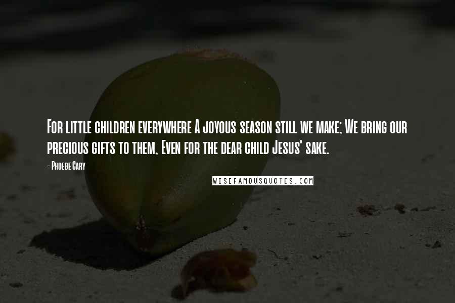 Phoebe Cary Quotes: For little children everywhere A joyous season still we make; We bring our precious gifts to them, Even for the dear child Jesus' sake.