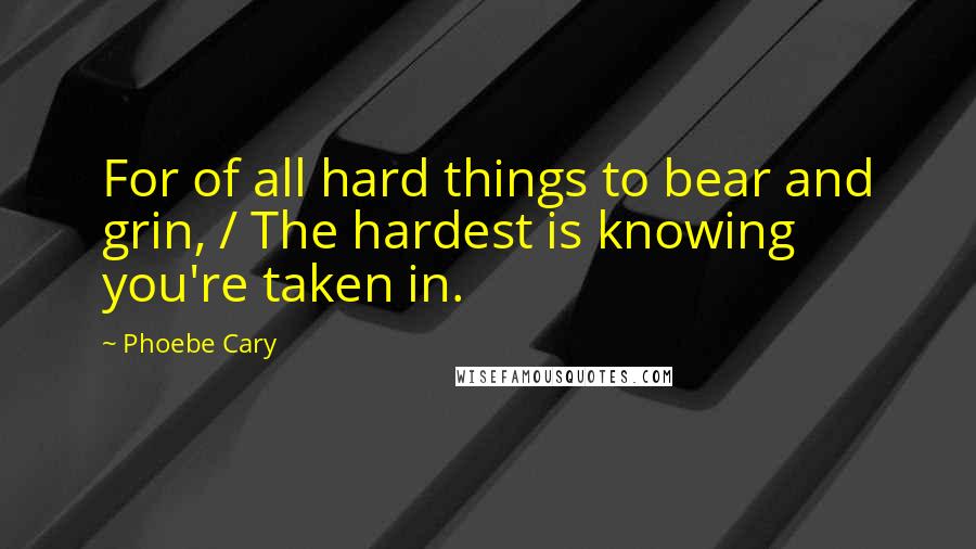 Phoebe Cary Quotes: For of all hard things to bear and grin, / The hardest is knowing you're taken in.