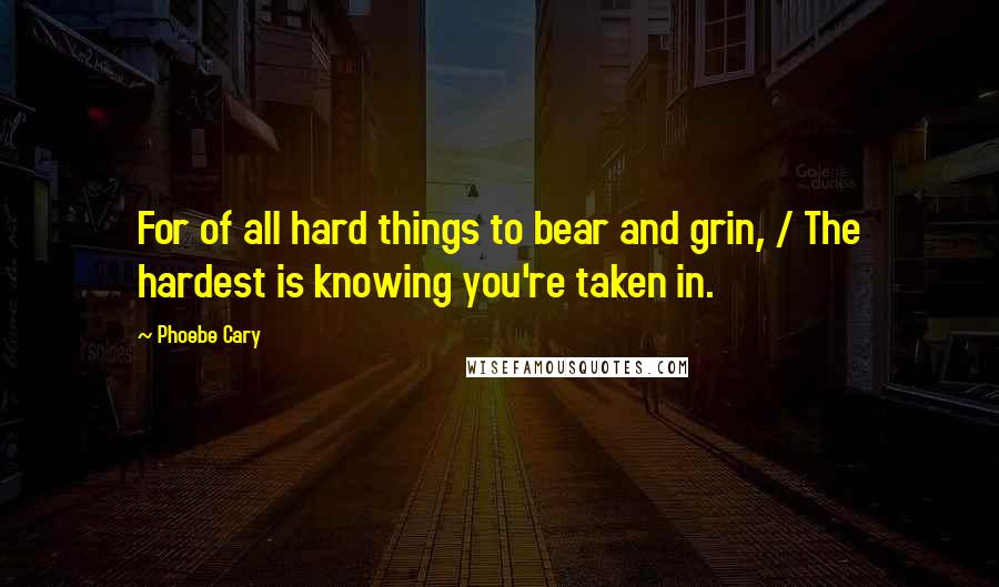 Phoebe Cary Quotes: For of all hard things to bear and grin, / The hardest is knowing you're taken in.