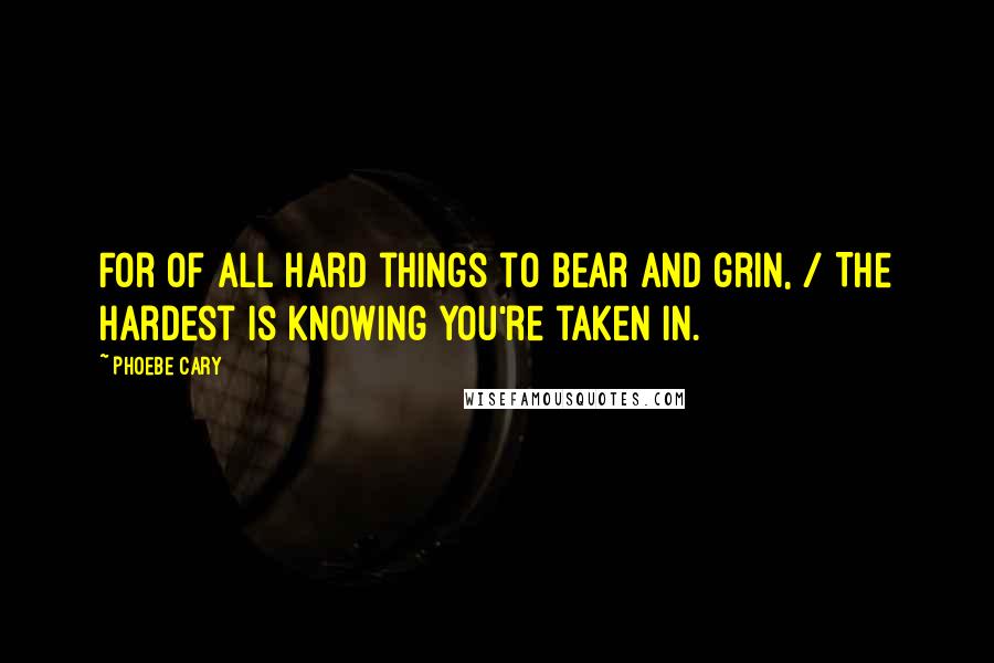 Phoebe Cary Quotes: For of all hard things to bear and grin, / The hardest is knowing you're taken in.