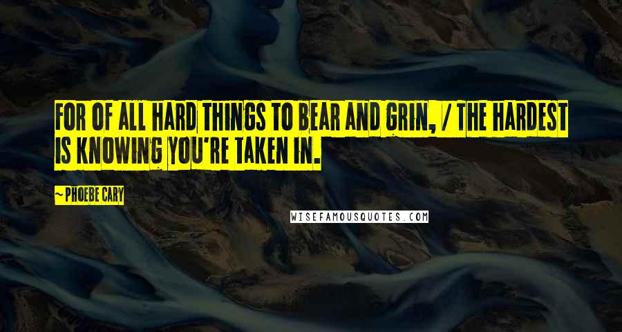 Phoebe Cary Quotes: For of all hard things to bear and grin, / The hardest is knowing you're taken in.