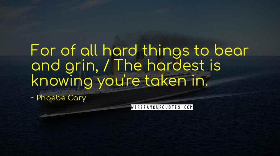 Phoebe Cary Quotes: For of all hard things to bear and grin, / The hardest is knowing you're taken in.