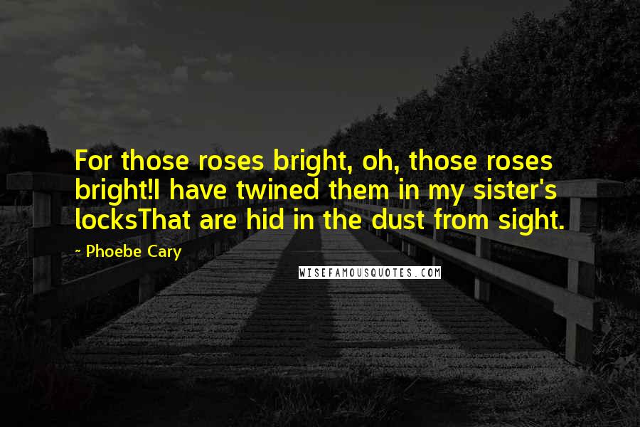 Phoebe Cary Quotes: For those roses bright, oh, those roses bright!I have twined them in my sister's locksThat are hid in the dust from sight.