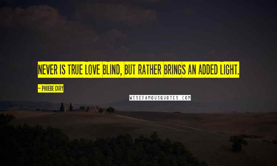 Phoebe Cary Quotes: Never is true love blind, but rather brings an added light.