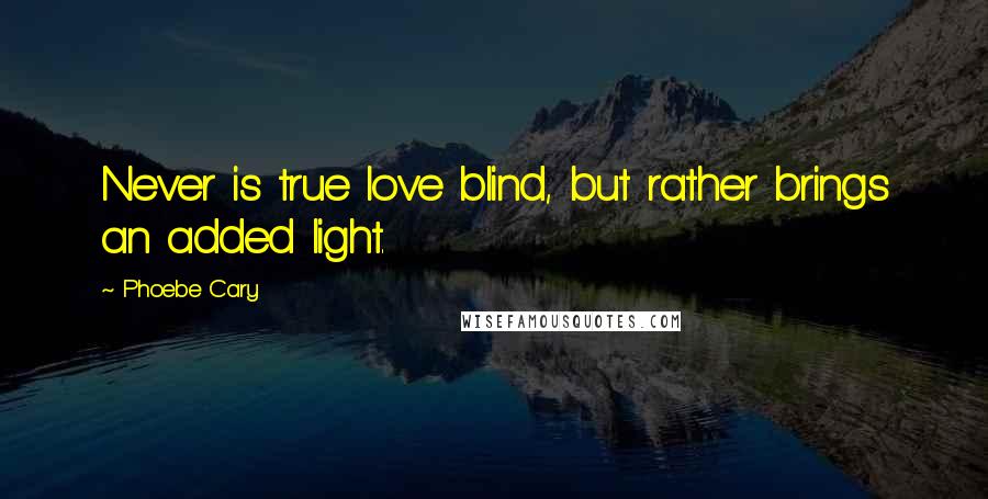 Phoebe Cary Quotes: Never is true love blind, but rather brings an added light.