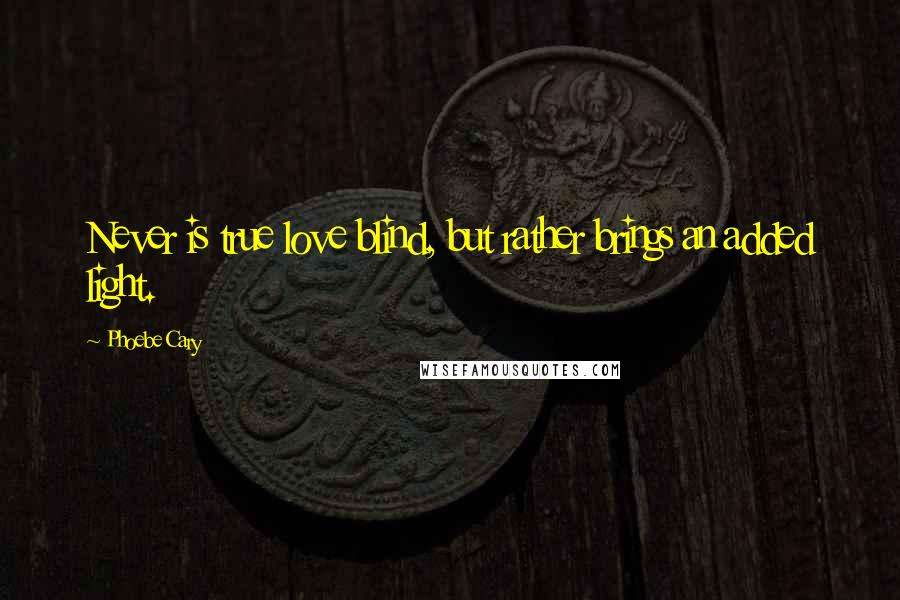 Phoebe Cary Quotes: Never is true love blind, but rather brings an added light.