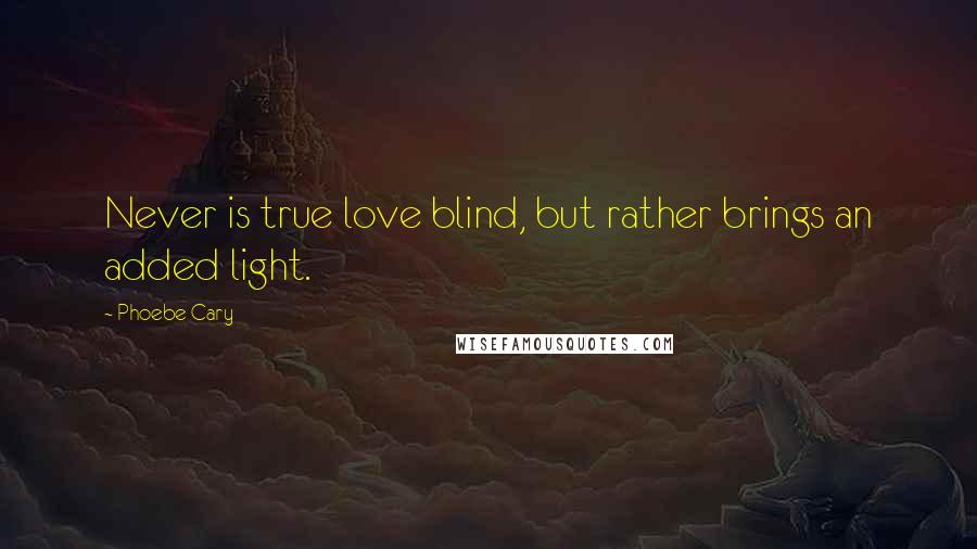 Phoebe Cary Quotes: Never is true love blind, but rather brings an added light.