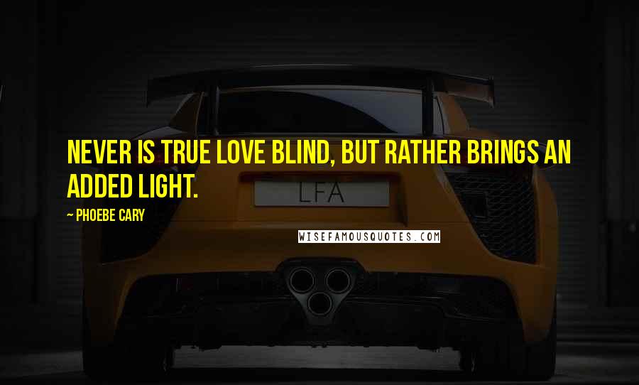 Phoebe Cary Quotes: Never is true love blind, but rather brings an added light.