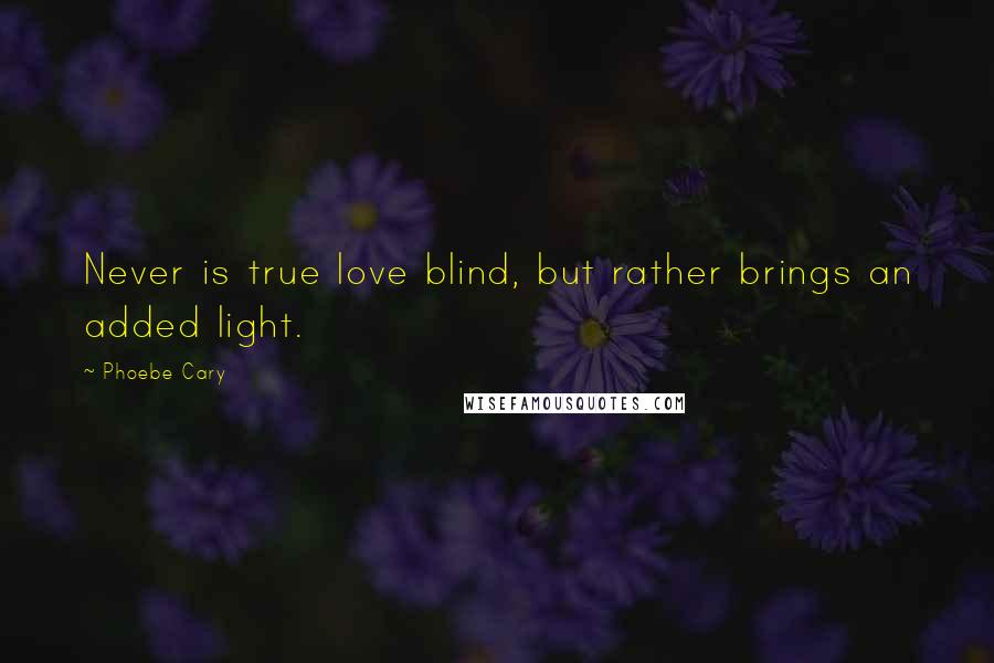 Phoebe Cary Quotes: Never is true love blind, but rather brings an added light.