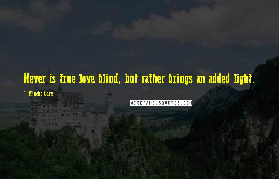 Phoebe Cary Quotes: Never is true love blind, but rather brings an added light.