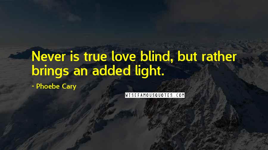 Phoebe Cary Quotes: Never is true love blind, but rather brings an added light.