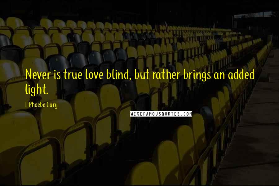 Phoebe Cary Quotes: Never is true love blind, but rather brings an added light.