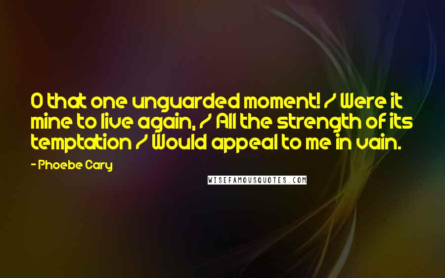 Phoebe Cary Quotes: O that one unguarded moment! / Were it mine to live again, / All the strength of its temptation / Would appeal to me in vain.