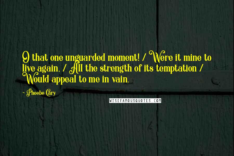 Phoebe Cary Quotes: O that one unguarded moment! / Were it mine to live again, / All the strength of its temptation / Would appeal to me in vain.