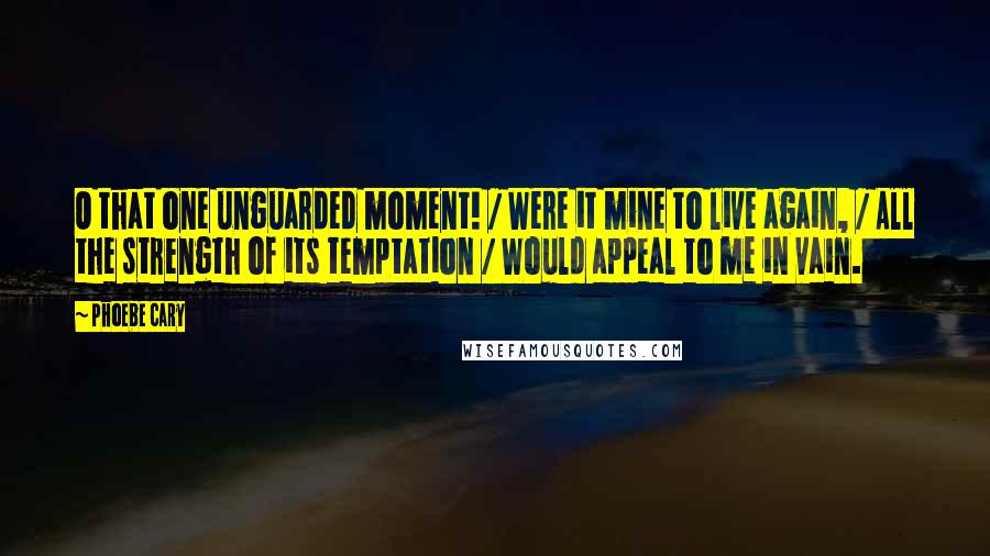 Phoebe Cary Quotes: O that one unguarded moment! / Were it mine to live again, / All the strength of its temptation / Would appeal to me in vain.