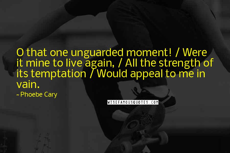 Phoebe Cary Quotes: O that one unguarded moment! / Were it mine to live again, / All the strength of its temptation / Would appeal to me in vain.