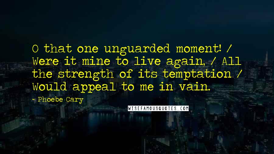 Phoebe Cary Quotes: O that one unguarded moment! / Were it mine to live again, / All the strength of its temptation / Would appeal to me in vain.