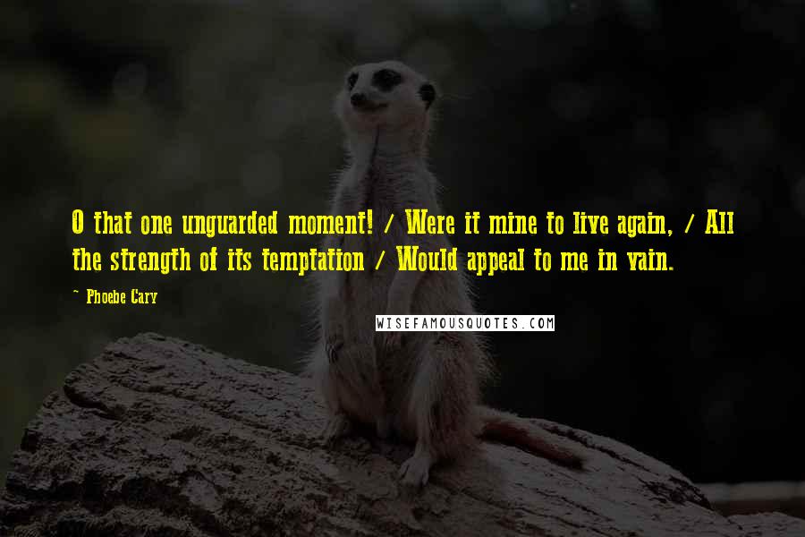 Phoebe Cary Quotes: O that one unguarded moment! / Were it mine to live again, / All the strength of its temptation / Would appeal to me in vain.