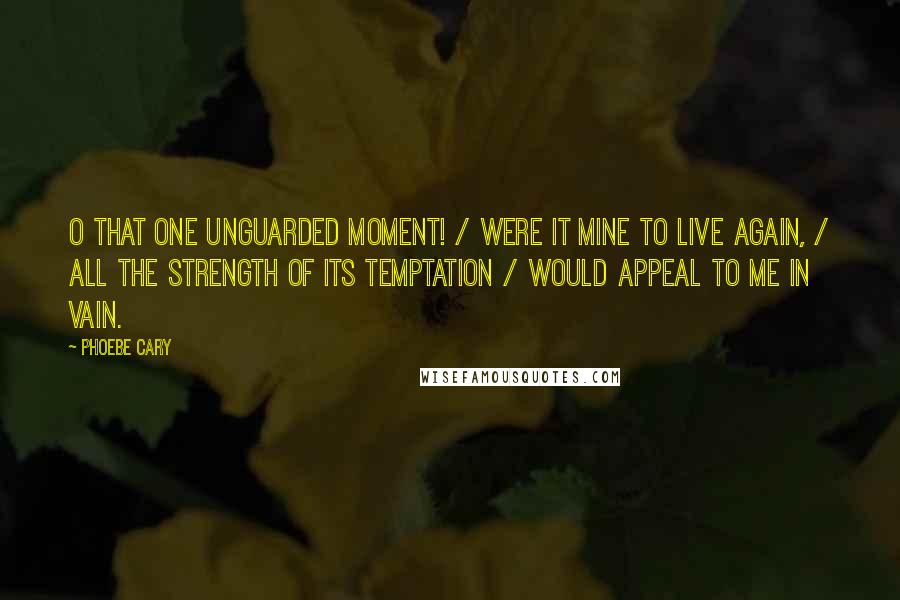 Phoebe Cary Quotes: O that one unguarded moment! / Were it mine to live again, / All the strength of its temptation / Would appeal to me in vain.