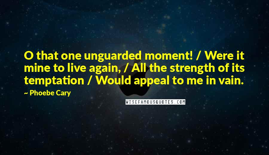 Phoebe Cary Quotes: O that one unguarded moment! / Were it mine to live again, / All the strength of its temptation / Would appeal to me in vain.