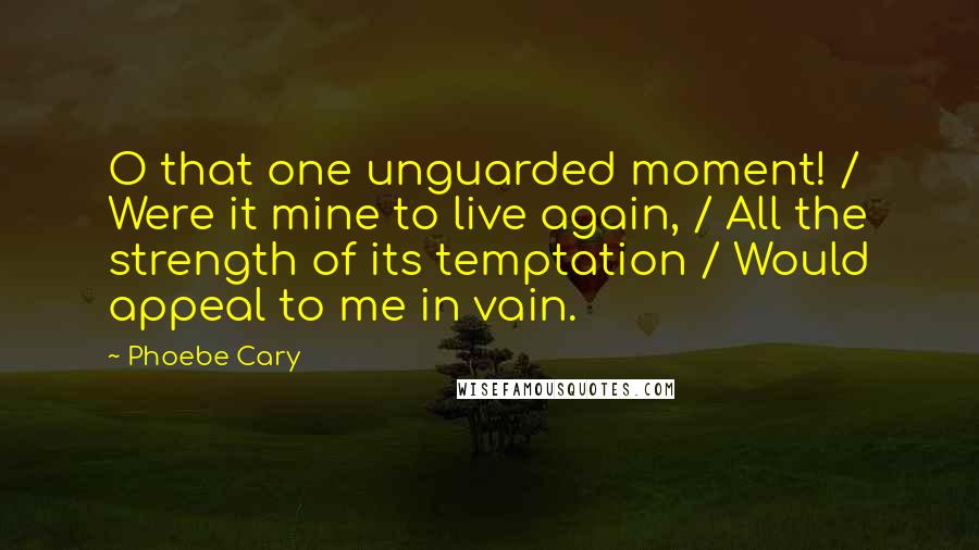 Phoebe Cary Quotes: O that one unguarded moment! / Were it mine to live again, / All the strength of its temptation / Would appeal to me in vain.