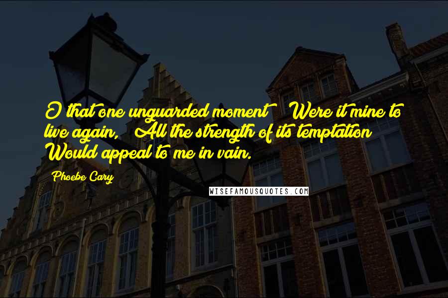 Phoebe Cary Quotes: O that one unguarded moment! / Were it mine to live again, / All the strength of its temptation / Would appeal to me in vain.