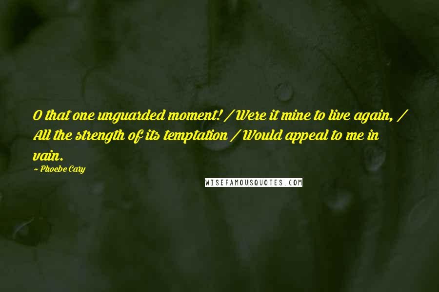 Phoebe Cary Quotes: O that one unguarded moment! / Were it mine to live again, / All the strength of its temptation / Would appeal to me in vain.