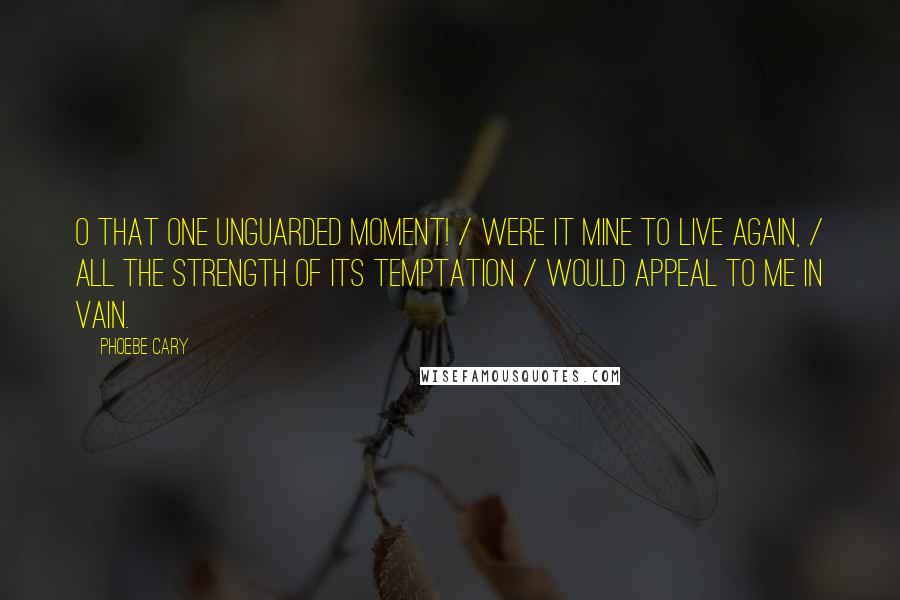 Phoebe Cary Quotes: O that one unguarded moment! / Were it mine to live again, / All the strength of its temptation / Would appeal to me in vain.