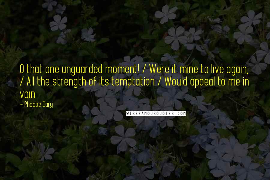 Phoebe Cary Quotes: O that one unguarded moment! / Were it mine to live again, / All the strength of its temptation / Would appeal to me in vain.