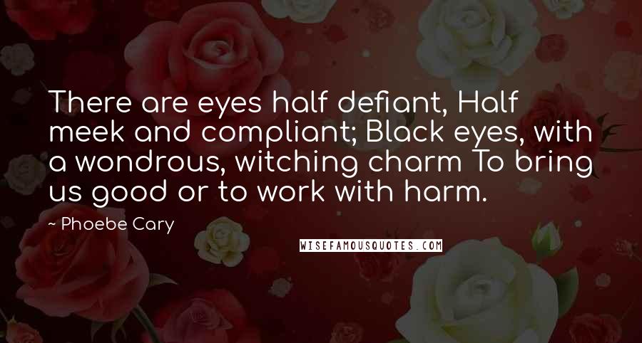 Phoebe Cary Quotes: There are eyes half defiant, Half meek and compliant; Black eyes, with a wondrous, witching charm To bring us good or to work with harm.