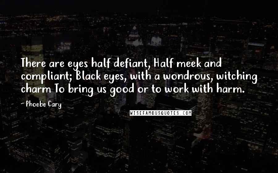 Phoebe Cary Quotes: There are eyes half defiant, Half meek and compliant; Black eyes, with a wondrous, witching charm To bring us good or to work with harm.