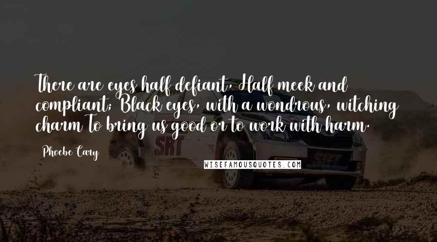 Phoebe Cary Quotes: There are eyes half defiant, Half meek and compliant; Black eyes, with a wondrous, witching charm To bring us good or to work with harm.