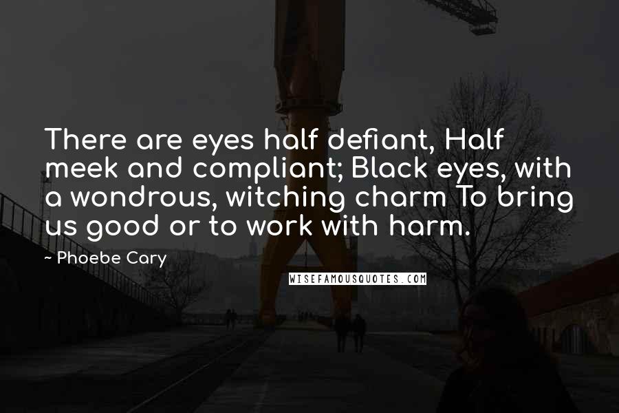 Phoebe Cary Quotes: There are eyes half defiant, Half meek and compliant; Black eyes, with a wondrous, witching charm To bring us good or to work with harm.